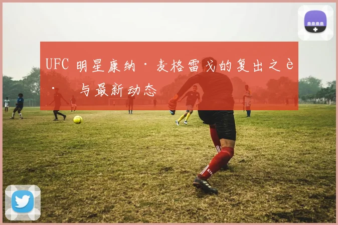 UFC 明星康纳·麦格雷戈的复出之路与最新动态