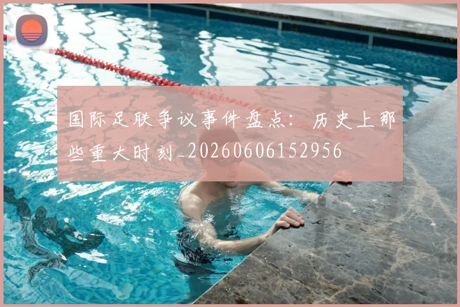 国际足联争议事件盘点：历史上那些重大时刻_20260606152956