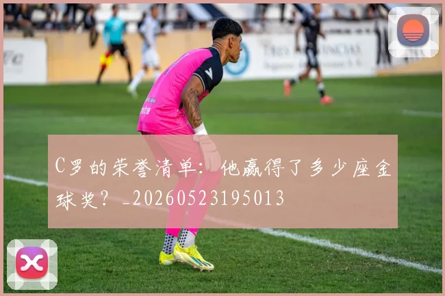 C罗的荣誉清单：他赢得了多少座金球奖？_20260523195013