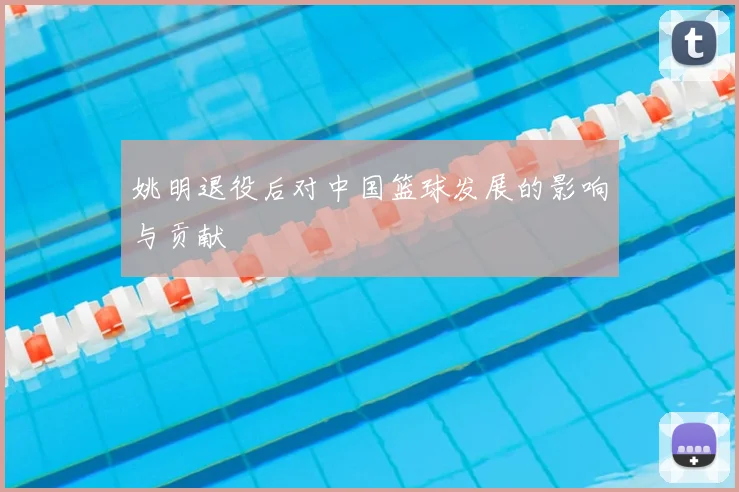 姚明退役后对中国篮球发展的影响与贡献
