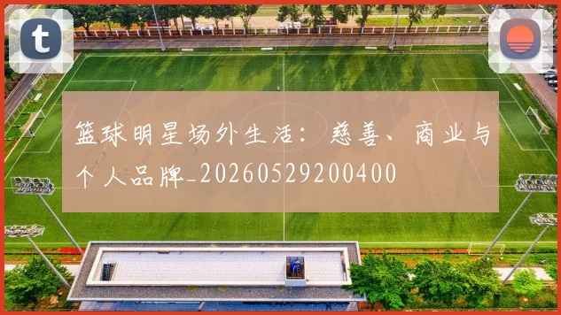 篮球明星场外生活：慈善、商业与个人品牌_20260529200400