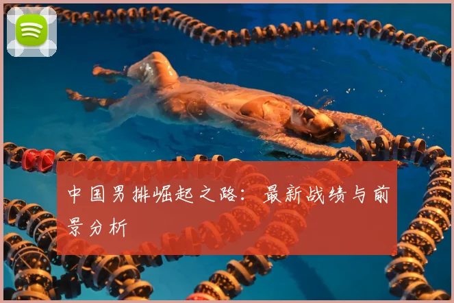 中国男排崛起之路：最新战绩与前景分析