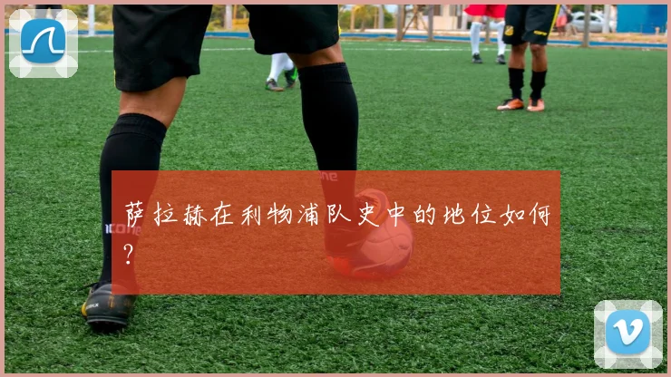 萨拉赫在利物浦队史中的地位如何？