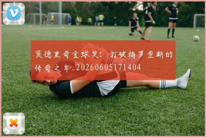 莫德里奇金球奖：打破梅罗垄断的传奇之年_20260605171404