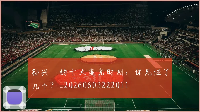 孙兴慜的十大高光时刻，你见证了几个？_20260603222011