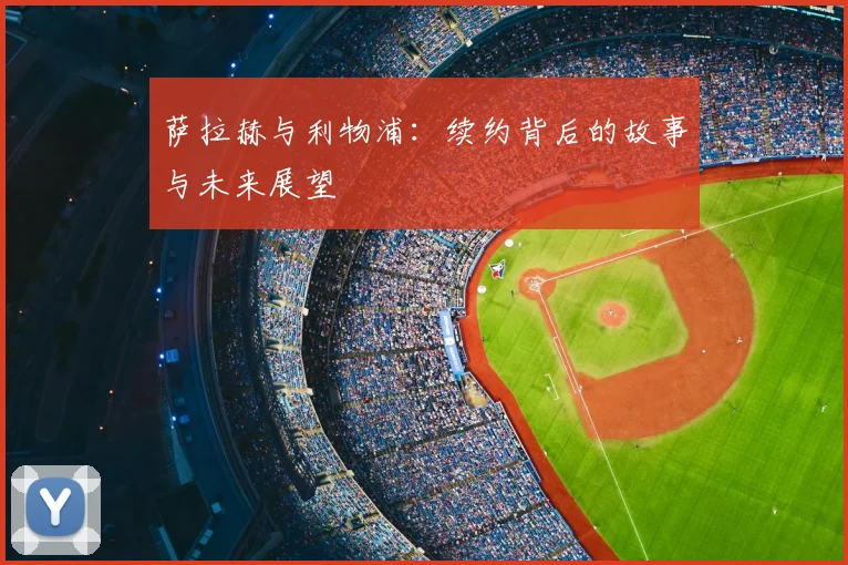 萨拉赫与利物浦：续约背后的故事与未来展望