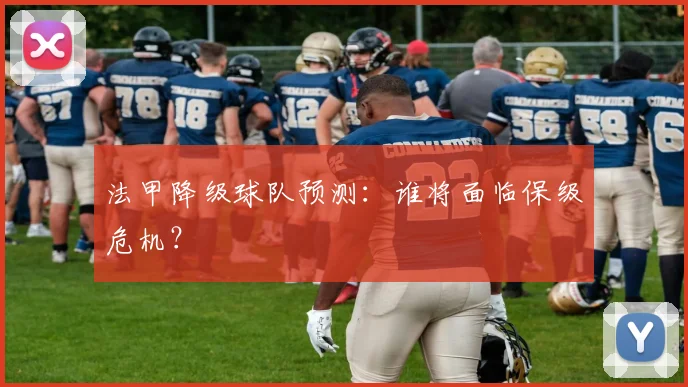 法甲降级球队预测：谁将面临保级危机？