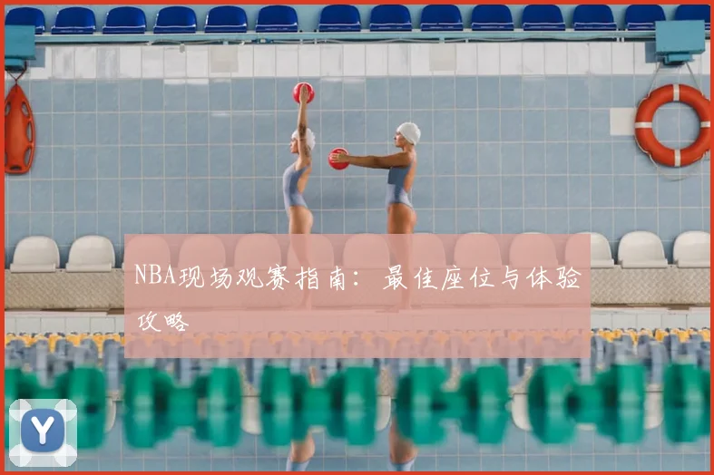 NBA现场观赛指南：最佳座位与体验攻略