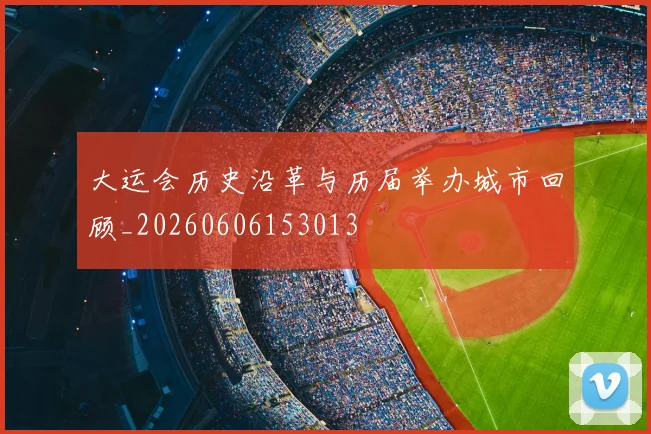 大运会历史沿革与历届举办城市回顾_20260606153013