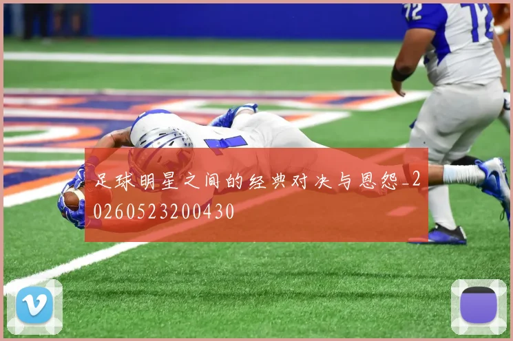 足球明星之间的经典对决与恩怨_20260523200430