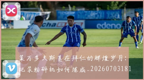 莱万多夫斯基在拜仁的辉煌岁月：纪录粉碎机如何炼成_20260703181801