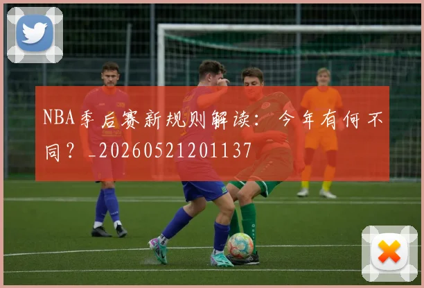 NBA季后赛新规则解读：今年有何不同？_20260521201137