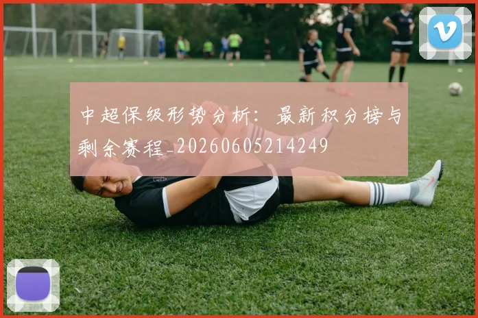 中超保级形势分析：最新积分榜与剩余赛程_20260605214249