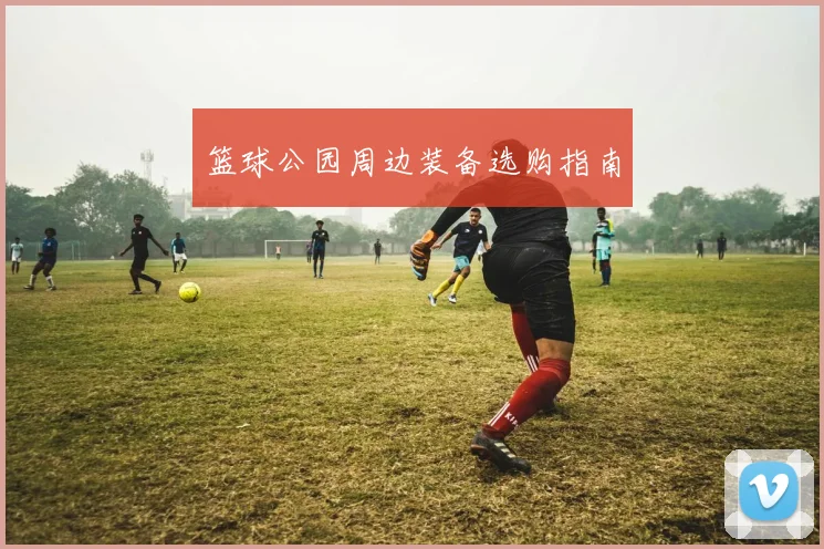 篮球公园周边装备选购指南