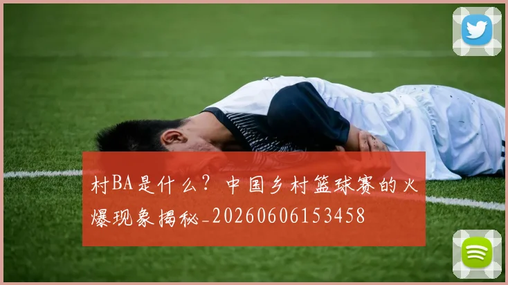 村BA是什么？中国乡村篮球赛的火爆现象揭秘_20260606153458
