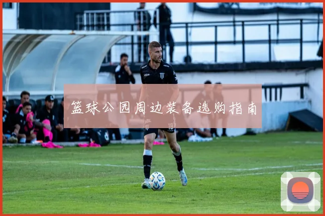 篮球公园周边装备选购指南
