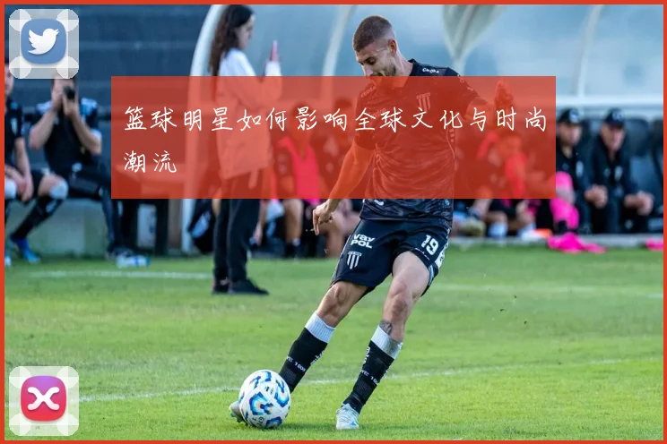 篮球明星如何影响全球文化与时尚潮流