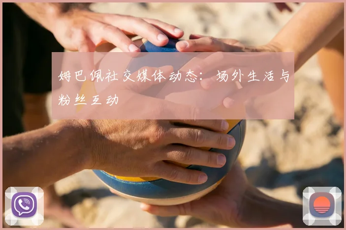 姆巴佩社交媒体动态：场外生活与粉丝互动