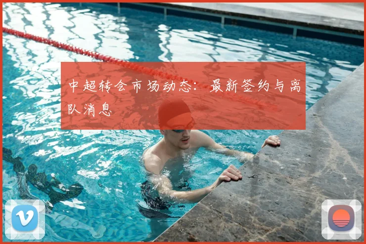 中超转会市场动态：最新签约与离队消息