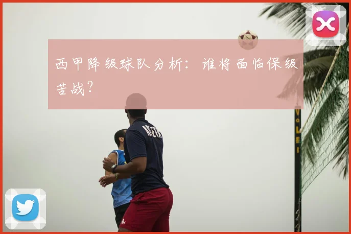 西甲降级球队分析：谁将面临保级苦战？