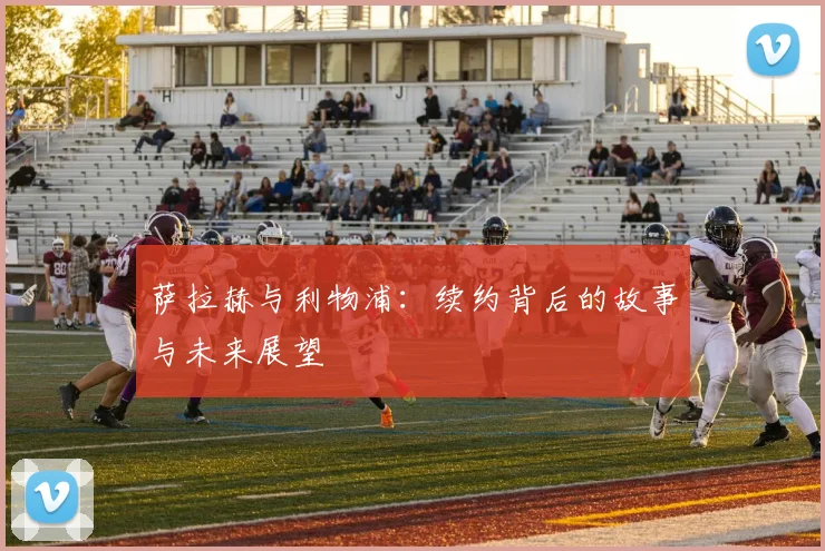 萨拉赫与利物浦：续约背后的故事与未来展望