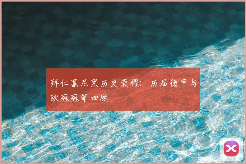 拜仁慕尼黑历史荣耀：历届德甲与欧冠冠军回顾