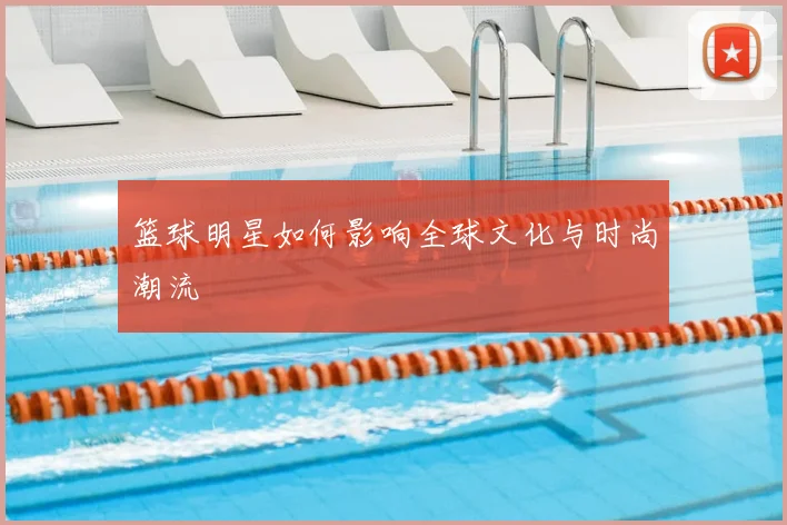 篮球明星如何影响全球文化与时尚潮流