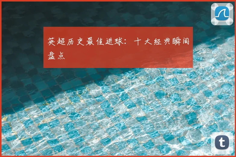 英超历史最佳进球：十大经典瞬间盘点