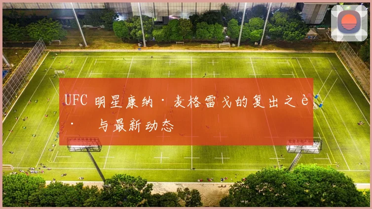 UFC 明星康纳·麦格雷戈的复出之路与最新动态