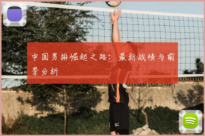 中国男排崛起之路:最新战绩与前景分析