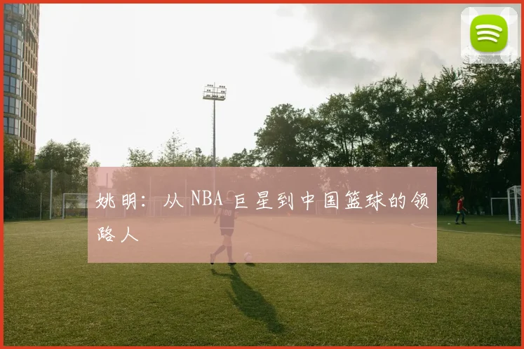 姚明:从 NBA 巨星到中国篮球的领路人