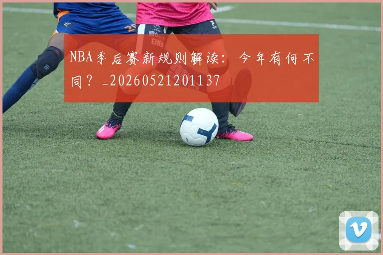 NBA季后赛新规则解读：今年有何不同？_20260521201137