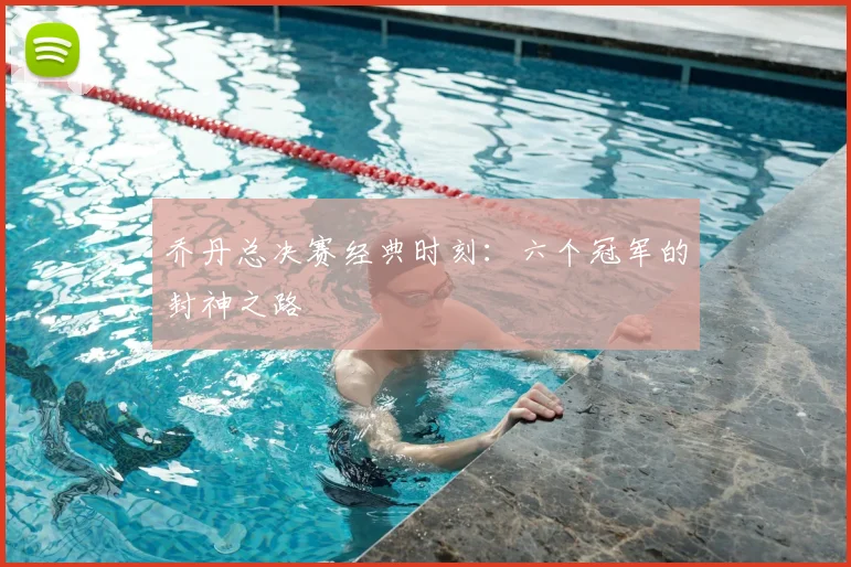 乔丹总决赛经典时刻：六个冠军的封神之路