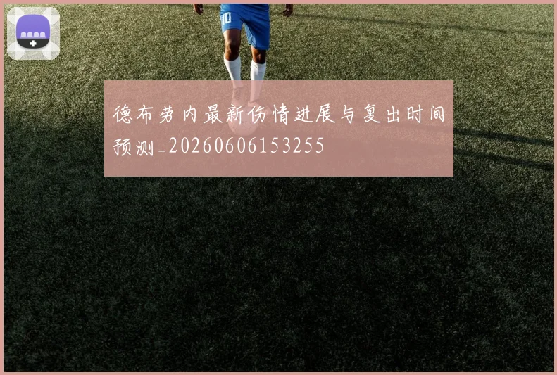 德布劳内最新伤情进展与复出时间预测_20260606153255