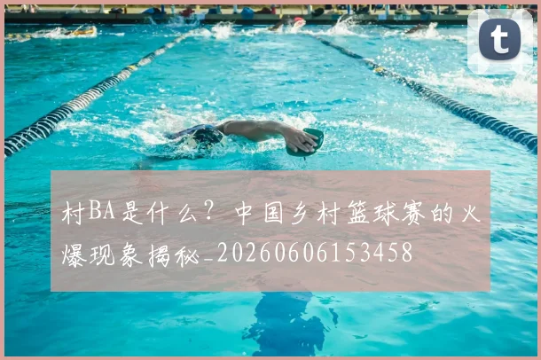 村BA是什么？中国乡村篮球赛的火爆现象揭秘_20260606153458