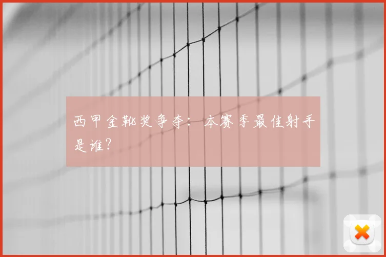 西甲金靴奖争夺:本赛季最佳射手是谁?