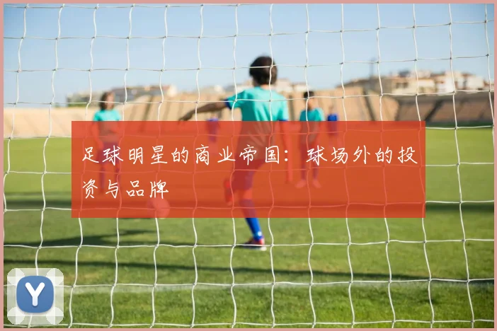 足球明星的商业帝国:球场外的投资与品牌