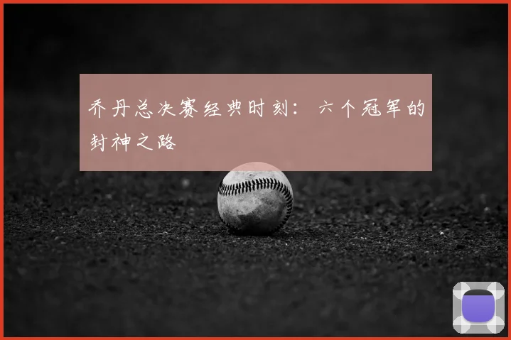 乔丹总决赛经典时刻：六个冠军的封神之路