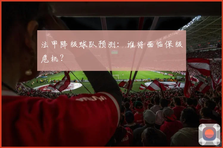 法甲降级球队预测：谁将面临保级危机？
