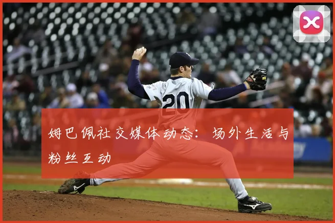 姆巴佩社交媒体动态：场外生活与粉丝互动