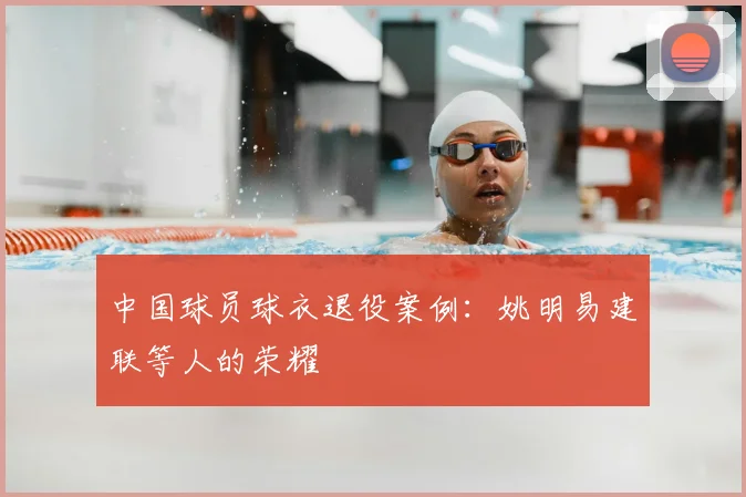 中国球员球衣退役案例：姚明易建联等人的荣耀